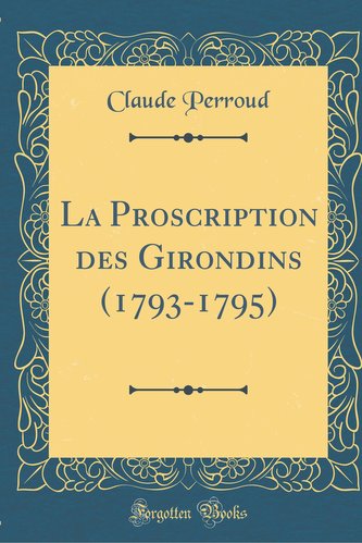 La Proscription Des Girondins (1793-1795) (Classic Reprint)