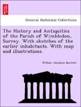 The History and Antiquities of the Parish of Wimbledon, Surrey. With sketches of the earlier inhabitants. With map and illustrat