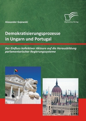 Demokratisierungsprozesse in Ungarn und Portugal: Der Einfluss kollektiver Akteure auf die Herausbildung parlamentarischer Regie
