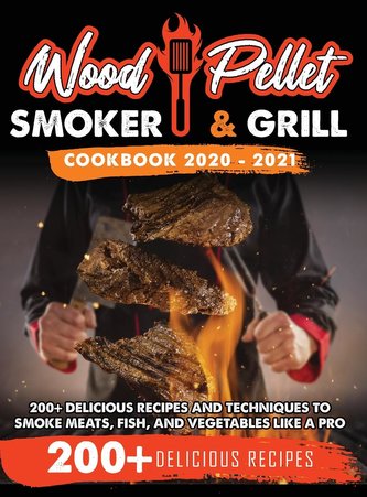 Wood Pellet Smoker and Grill Cookbook 2020 - 2021: For Real Pitmasters. 200+ Delicious Recipes and Techniques to Smoke Meats, Fi