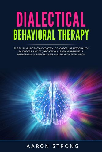 Dialectical Behavioral Therapy: The Final Guide to take Control of Borderline Personality Disorders, Anxiety, Addictions. Learn