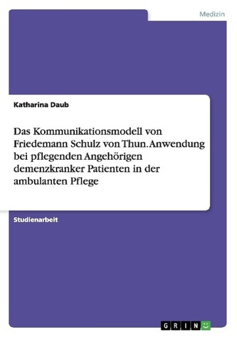 Das Kommunikationsmodell von Friedemann Schulz von Thun. Anwendung bei pflegenden Angehörigen demenzkranker Patienten in der amb Das Kommunikationsmodell von Friedemann Schulz von Thun. Anwendung bei pflegenden Angehörigen demenzkranker Patienten in der amb