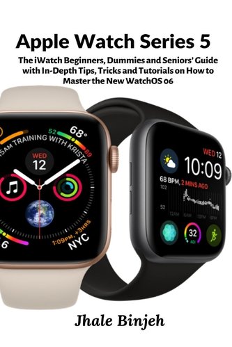 Apple Watch Series 5: The iWatch Beginners, Dummies and Seniors' Guide with In-Depth Tips, Tricks and Tutorials on How to Master