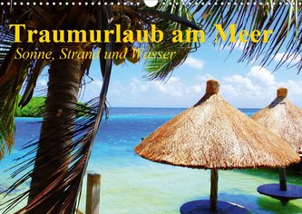 Traumurlaub am Meer. Sonne, Sand und Wasser (Wandkalender 2021 DIN A3 quer)