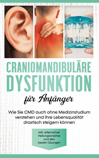 Craniomandibuläre Dysfunktion für Anfänger: Wie Sie CMD auch ohne Medizinstudium verstehen und Ihre Lebensqualität drastisch ste