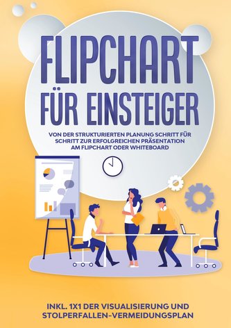 Flipchart für Einsteiger: Von der strukturierten Planung Schritt für Schritt zur erfolgreichen Präsentation am Flipchart oder Wh