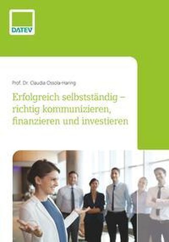 Erfolgreich selbstständig - richtig kommunizieren, finanzieren und investieren