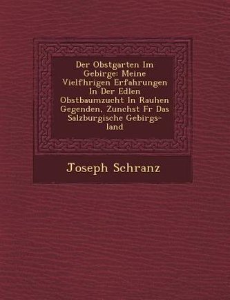 Der Obstgarten Im Gebirge: Meine Vielf Hrigen Erfahrungen in Der Edlen Obstbaumzucht in Rauhen Gegenden, Zun Chst Fur Das Salzbu