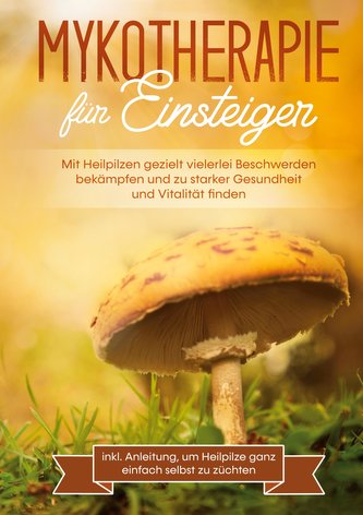 Mykotherapie für Einsteiger: Mit Heilpilzen gezielt vielerlei Beschwerden bekämpfen und zu starker Gesundheit und Vitalität find