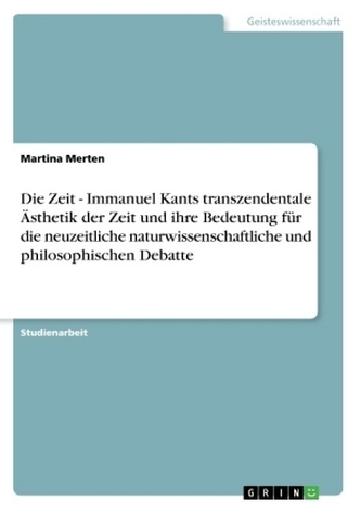 Die Zeit - Immanuel Kants transzendentale Ästhetik der Zeit und ihre Bedeutung für die neuzeitliche naturwissenschaftliche und p Die Zeit - Immanuel Kants transzendentale Ästhetik der Zeit und ihre Bedeutung für die neuzeitliche naturwissenschaftliche und p
