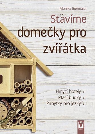 Stavíme domečky pro zvířátka – hmyzí hotely, ptačí budky, příbytky pro ježky… - Biermaier, Monika