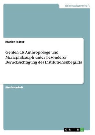 Gehlen als Anthropologe und Moralphilosoph unter besonderer Berücksichtigung des Institutionenbegriffs
