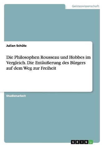 Die Philosophen Rousseau und Hobbes im Vergleich. Die Entäußerung des Bürgers auf dem Weg zur Freiheit Die Philosophen Rousseau und Hobbes im Vergleich. Die Entäußerung des Bürgers auf dem Weg zur Freiheit