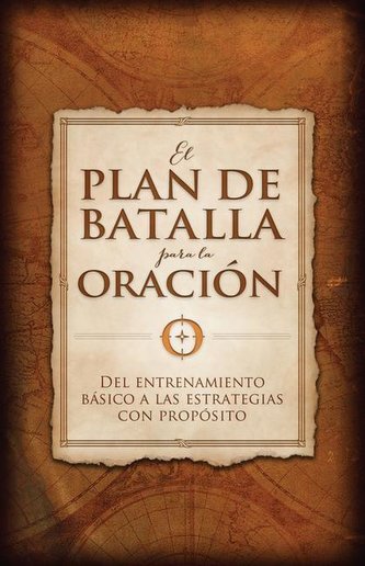 El Plan de Batalla Para La Oración: del Entrenamiento Básico a Las Estrategias Con Propósito