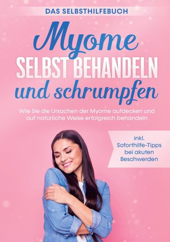 Myome selbst behandeln und schrumpfen - Das Selbsthilfebuch: Wie Sie die Ursachen der Myome aufdecken und auf natürliche Weise e