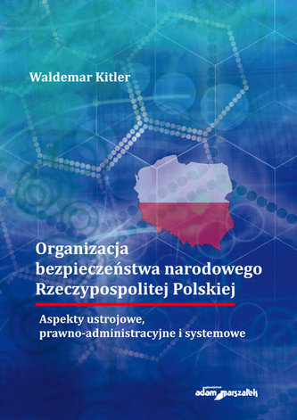Organizacja bezpieczeństwa narodowego Rzeczypospolitej Polskiej. Aspekty ustrojowe, prawno-administr