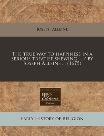 The True Way to Happiness in a Serious Treatise Shewing ... / By Joseph Alleine ... (1675)