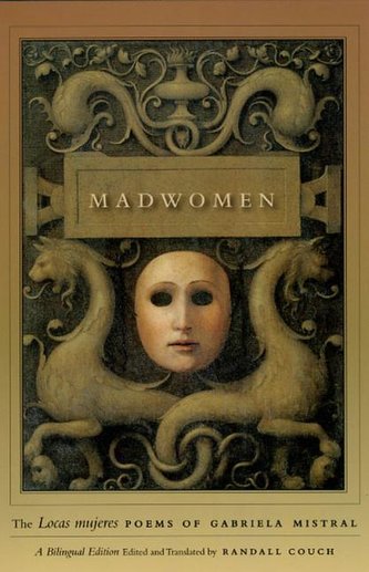 Madwomen - The \"Locas mujeres\" Poems of Gabriela Mistral, a Bilingual Edition Madwomen - The \"Locas mujeres\" Poems of Gabriela Mistral, a Bilingual Edition