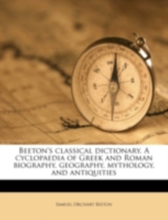 Beeton's Classical Dictionary. a Cyclopaedia of Greek and Roman Biography, Geography, Mythology, and Antiquities Beeton's Classical Dictionary. a Cyclopaedia of Greek and Roman Biography, Geography, Mythology, and Antiquities