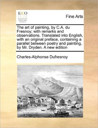 The Art of Painting, by C.A. Du Fresnoy; With Remarks and Observations. Translated Into English, with an Original Preface, C