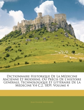 Dictionnaire Historique de La Medecine Ancienne Et Moderne, Ou Precis de L'Histoire Generale, Technologique Et Litterair