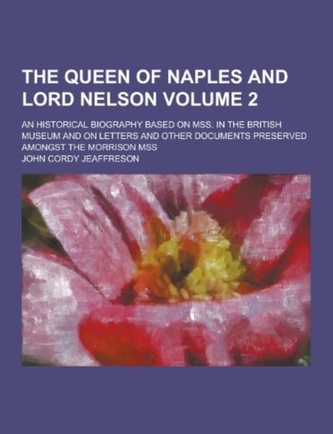 The Queen of Naples and Lord Nelson; An Historical Biography Based on Mss. in the British Museum and on Letters and Other Do