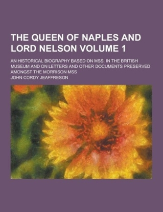 The Queen of Naples and Lord Nelson; An Historical Biography Based on Mss. in the British Museum and on Letters and Other Do
