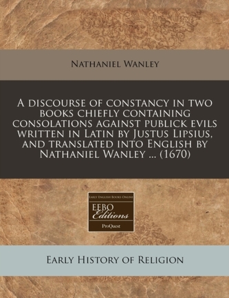 A Discourse of Constancy in Two Books Chiefly Containing Consolations Against Publick Evils Written in Latin by Justus Lip