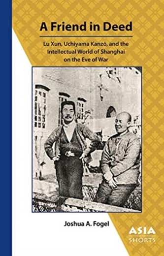 A Friend in Deed - Lu Xun, Uchiyama Kanzo, and the Intellectual World of Shanghai on the Eve of War