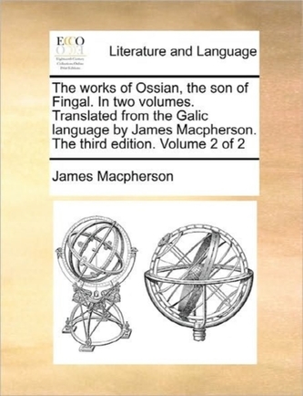 The Works of Ossian, the Son of Fingal. in Two Volumes. Translated from the Galic Language by James MacPherson. the Third Ed The Works of Ossian, the Son of Fingal. in Two Volumes. Translated from the Galic Language by James MacPherson. the Third Ed