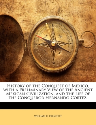 History of the Conquest of Mexico, with a Preliminary View of the Ancient Mexican Civilization. and the Life of the Conq