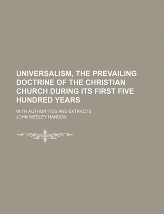 Universalism, the Prevailing Doctrine of the Christian Church During Its First Five Hundred Years; With Authorities and