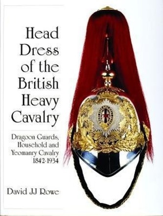 Head Dress of the British Heavy Cavalry: Dragoon Guards, Household, and Yeomanry Cavalry 1842-1922
