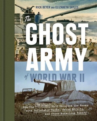The Ghost Army of World War II: How One Top-Secret Unit Deceived the Enemy with Inflatable Tanks, Sound Effects, and Other Audac