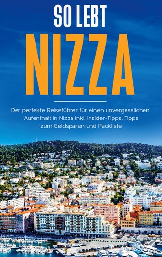 So lebt Nizza: Der perfekte Reiseführer für einen unvergesslichen Aufenthalt in Nizza inkl. Insider-Tipps, Tipps zum Geldsparen