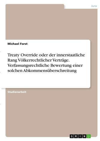 Treaty Override oder der innerstaatliche Rang Völkerrechtlicher Verträge. Verfassungsrechtliche Bewertung einer solchen Abkommen