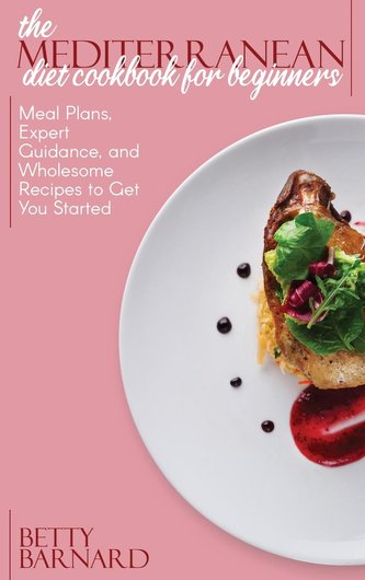 The Mediterranean Diet Cookbook for Beginners: Meal Plans, Expert Guidance, and Wholesome Recipes to Get You Started