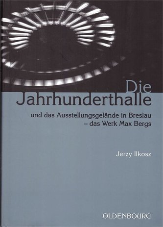 Die Jahrhunderthalle und das Ausstellungsgelände in Breslau - das Werk Max Bergs (Jerzy Ilkosz, 2006)