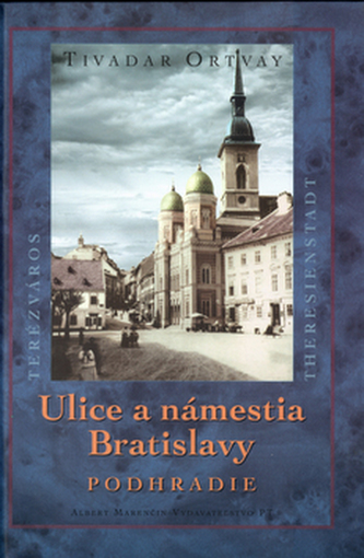 Ulice a námestia Bratislavy : Podhradie : Theresienstadt : Terézváros (Tivadar Ortvay, 2003)