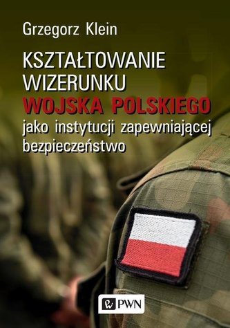 Kształtowanie wizerunku Wojska Polskiego jako instytucji zapewniającej bezpieczeństwo Kształtowanie wizerunku Wojska Polskiego jako instytucji zapewniającej bezpieczeństwo