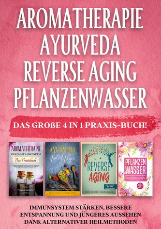 Aromatherapie | Ayurveda | Reverse Aging | Pflanzenwasser: Das große 4 in 1 Praxis-Buch! Immunsystem stärken, bessere Entspannun