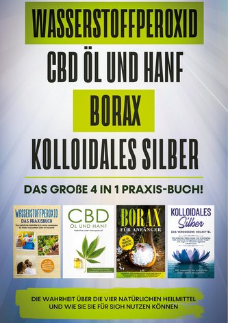 Wasserstoffperoxid | CBD Öl und Hanf | Borax | Kolloidales Silber: Das große 4 in 1 Praxis-Buch! Die Wahrheit über die 4 natürli