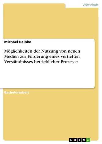 Möglichkeiten der Nutzung von neuen Medien zur Förderung eines vertieften Verständnisses betrieblicher Prozesse Möglichkeiten der Nutzung von neuen Medien zur Förderung eines vertieften Verständnisses betrieblicher Prozesse