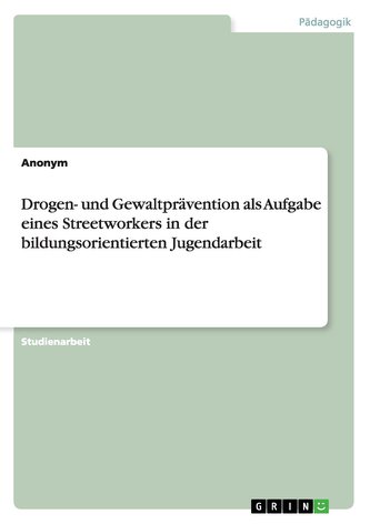 Drogen- und Gewaltprävention als Aufgabe eines Streetworkers in der bildungsorientierten Jugendarbeit Drogen- und Gewaltprävention als Aufgabe eines Streetworkers in der bildungsorientierten Jugendarbeit