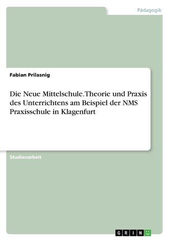 Die Neue Mittelschule. Theorie und Praxis des Unterrichtens am Beispiel der NMS Praxisschule in Klagenfurt