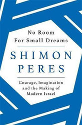 No Room for Small Dreams : Courage, Imagination and the Making of Modern Israel