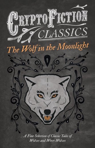 The Wolf in the Moonlight - A Fine Selection of Classic Tales of Wolves and Were-Wolves (Cryptofiction Classics - Weird Tales of