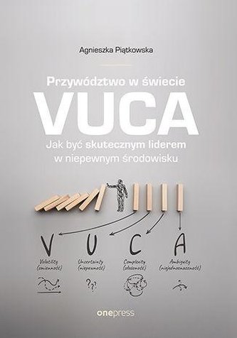 Przywództwo w świecie VUCA Jak być skutecznym liderem w niepewnym środowisku