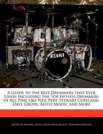 A   Guide to the Best Drummers That Ever Lived: Including the Top Fifteen Drummers of All Time Like Neil Pert, Stewart Copeland,