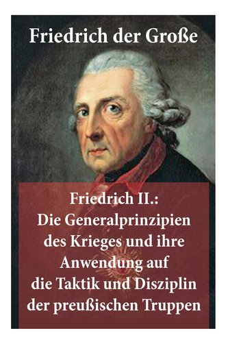 Friedrich II.: Die Generalprinzipien des Krieges und ihre Anwendung auf die Taktik und Disziplin der preußischen Truppen: Friedr